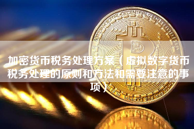 加密货币税务处理方案（虚拟数字货币税务处理的原则和方法和需要注意的事项）
