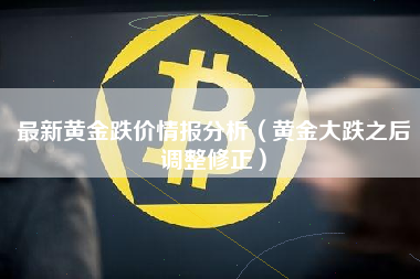 最新黄金跌价情报分析（黄金大跌之后调整修正）