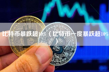 比特币暴跌超10%（比特币一度暴跌超10%）