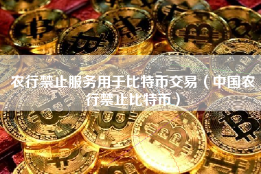 农行禁止服务用于比特币交易（中国农行禁止比特币）